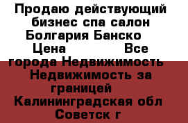 Продаю действующий бизнес спа салон Болгария Банско! › Цена ­ 35 000 - Все города Недвижимость » Недвижимость за границей   . Калининградская обл.,Советск г.